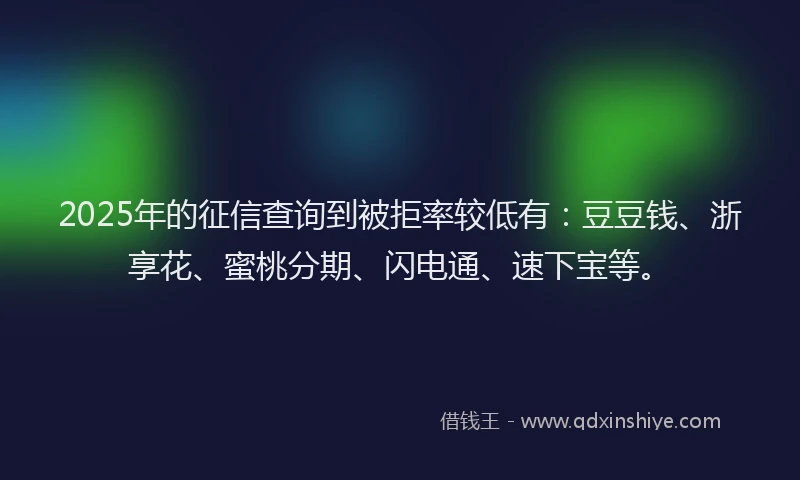 2025年的征信查询到被拒率较低有：豆豆钱、浙享花、蜜桃分期、闪电通、速下宝等。