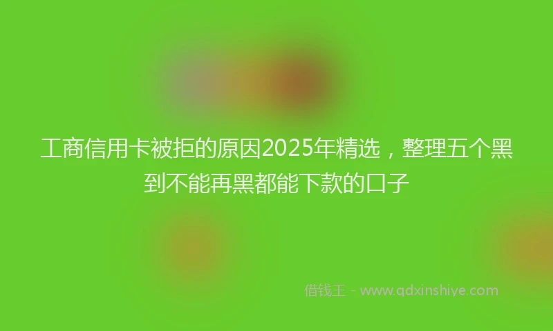 工商信用卡被拒的原因2025年精选，整理五个黑到不能再黑都能下款的口子