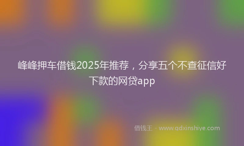 峰峰押车借钱2025年推荐，分享五个不查征信好下款的网贷app