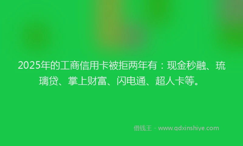 2025年的工商信用卡被拒两年有：现金秒融、琉璃贷、掌上财富、闪电通、超人卡等。