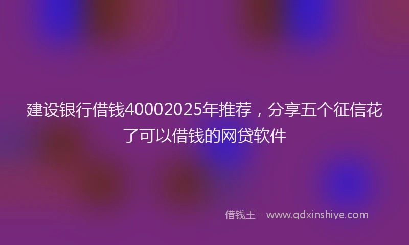 建设银行借钱40002025年推荐，分享五个征信花了可以借钱的网贷软件