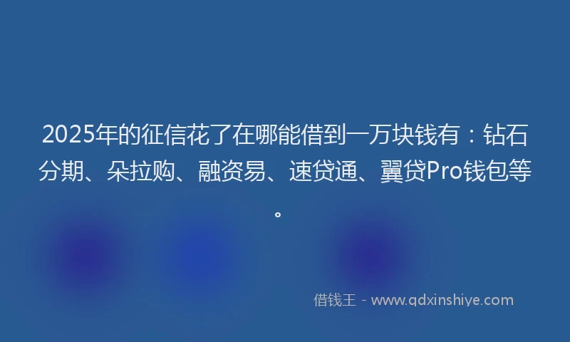 2025年的征信花了在哪能借到一万块钱有：钻石分期、朵拉购、融资易、速贷通、翼贷Pro钱包等。