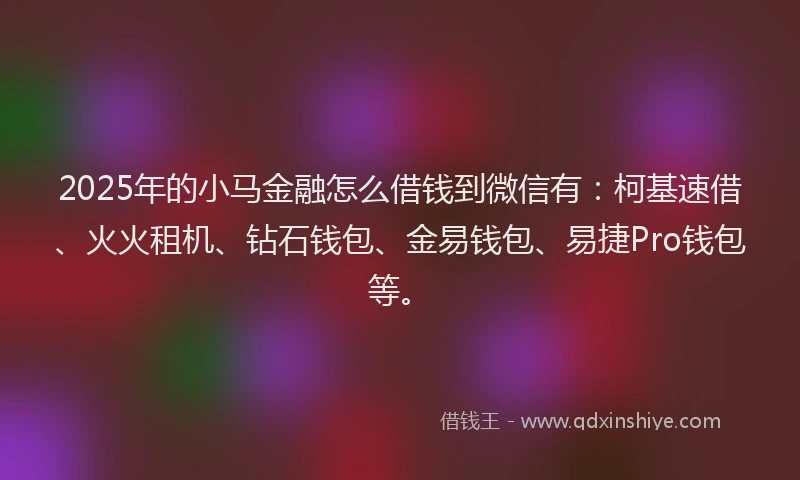 2025年的小马金融怎么借钱到微信有：柯基速借、火火租机、钻石钱包、金易钱包、易捷Pro钱包等。