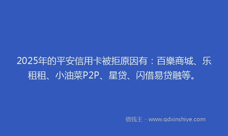 2025年的平安信用卡被拒原因有：百樂商城、乐租租、小油菜P2P、星贷、闪借易贷融等。