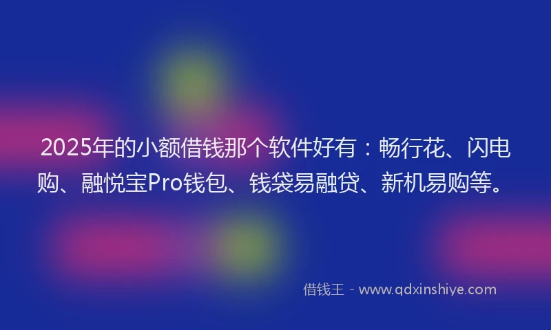 2025年的小额借钱那个软件好有：畅行花、闪电购、融悦宝Pro钱包、钱袋易融贷、新机易购等。