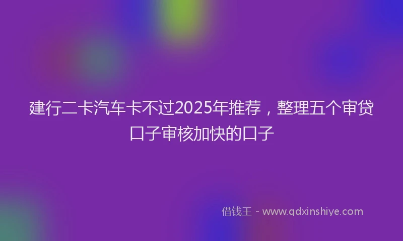 建行二卡汽车卡不过2025年推荐，整理五个审贷口子审核加快的口子