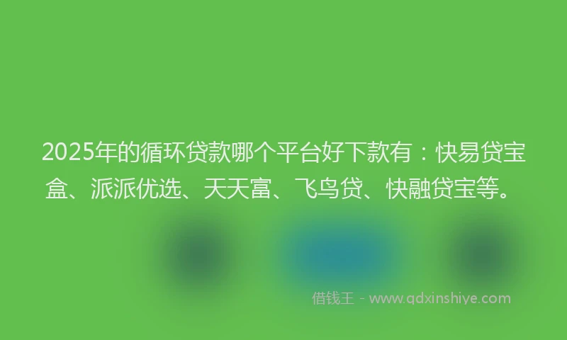 2025年的循环贷款哪个平台好下款有：快易贷宝盒、派派优选、天天富、飞鸟贷、快融贷宝等。