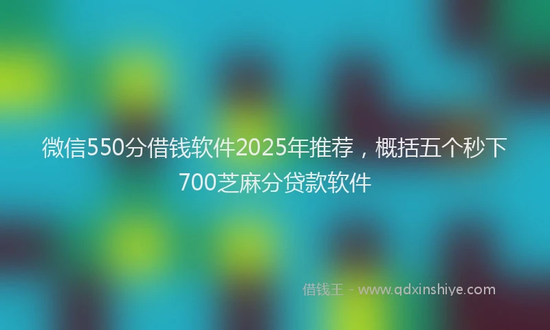 微信550分借钱软件2025年推荐，概括五个秒下700芝麻分贷款软件