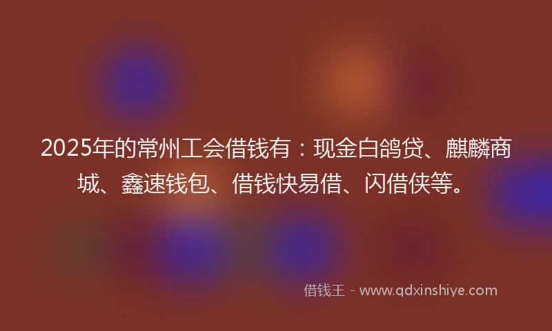 2025年的常州工会借钱有：现金白鸽贷、麒麟商城、鑫速钱包、借钱快易借、闪借侠等。