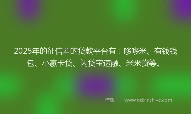 2025年的征信差的贷款平台有：哆哆米、有钱钱包、小赢卡贷、闪贷宝速融、米米贷等。