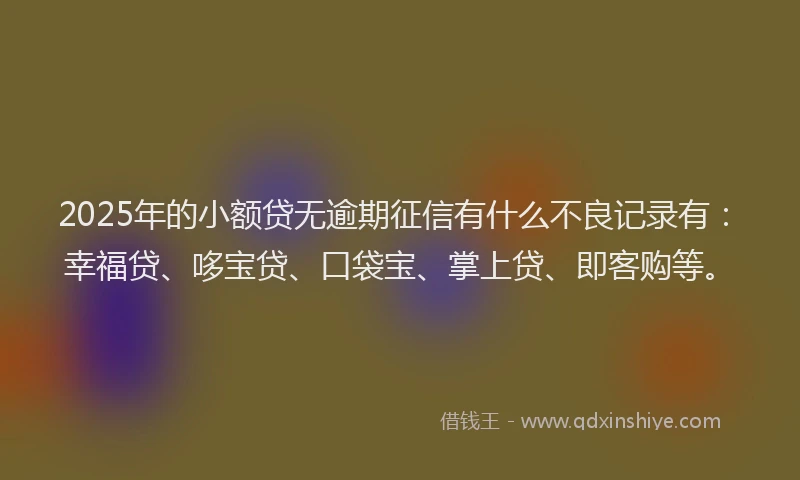 2025年的小额贷无逾期征信有什么不良记录有：幸福贷、哆宝贷、口袋宝、掌上贷、即客购等。