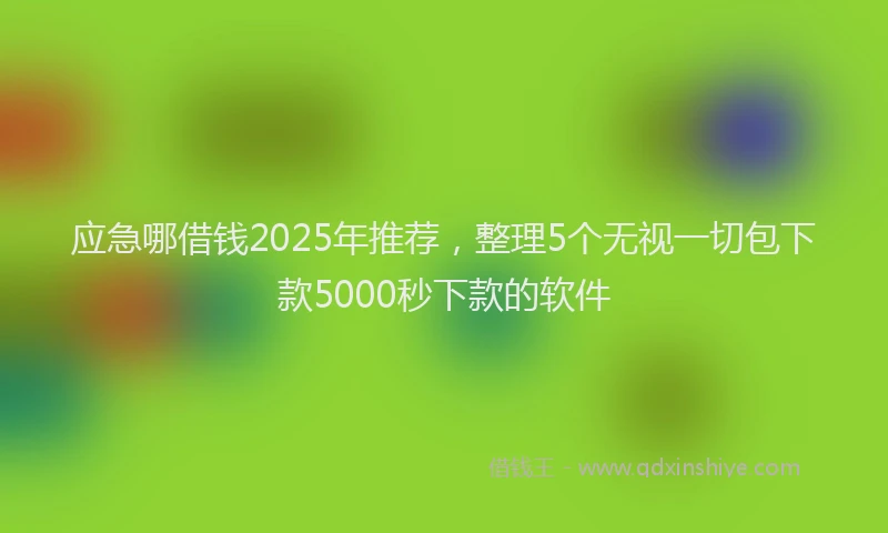 应急哪借钱2025年推荐，整理5个无视一切包下款5000秒下款的软件