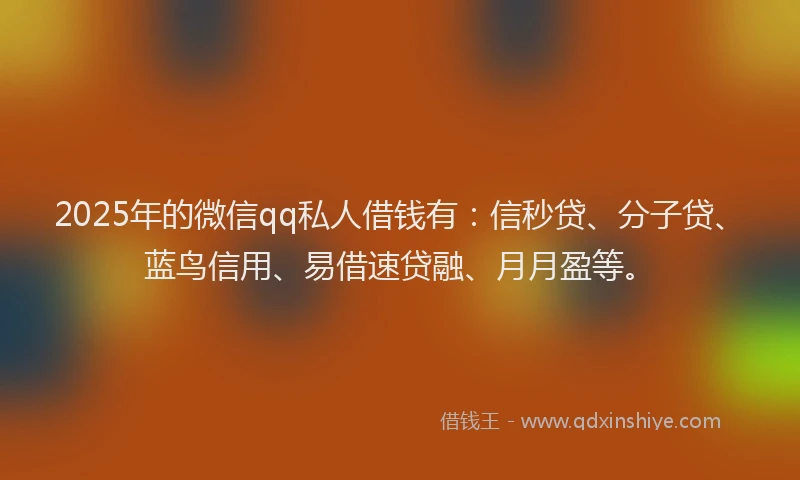 2025年的微信qq私人借钱有：信秒贷、分子贷、蓝鸟信用、易借速贷融、月月盈等。