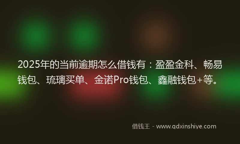 2025年的当前逾期怎么借钱有：盈盈金科、畅易钱包、琉璃买单、金诺Pro钱包、鑫融钱包+等。