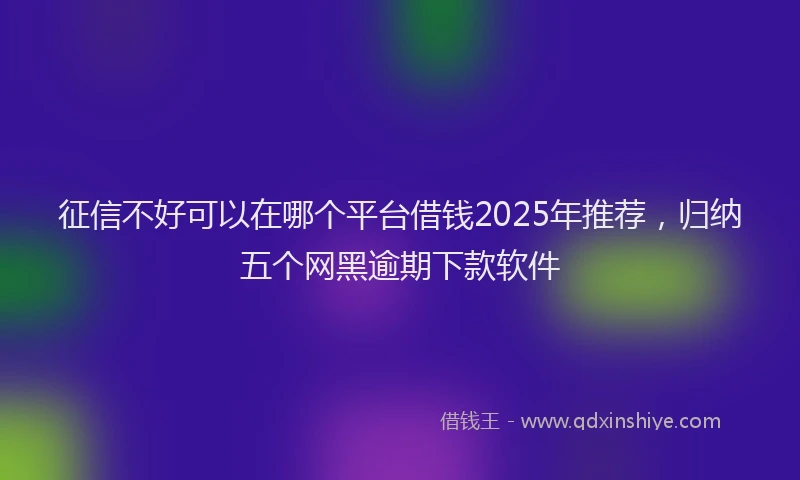 征信不好可以在哪个平台借钱2025年推荐，归纳五个网黑逾期下款软件