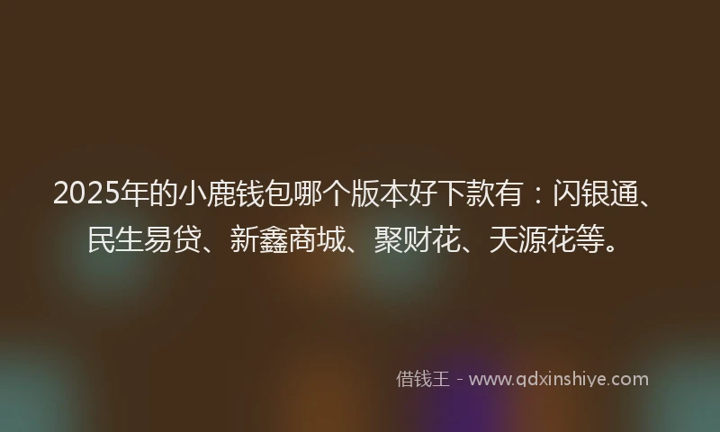 2025年的小鹿钱包哪个版本好下款有：闪银通、民生易贷、新鑫商城、聚财花、天源花等。