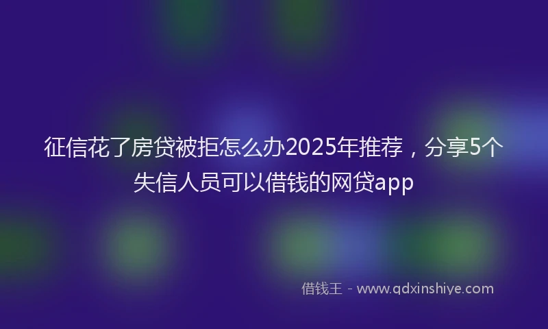 征信花了房贷被拒怎么办2025年推荐，分享5个失信人员可以借钱的网贷app