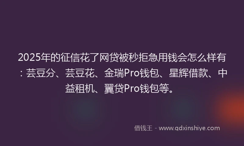 2025年的征信花了网贷被秒拒急用钱会怎么样有：芸豆分、芸豆花、金瑞Pro钱包、星辉借款、中益租机、翼贷Pro钱包等。