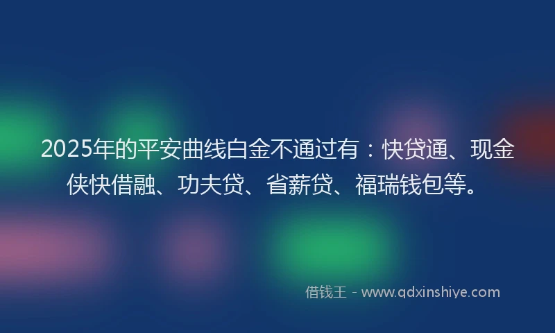2025年的平安曲线白金不通过有：快贷通、现金侠快借融、功夫贷、省薪贷、福瑞钱包等。