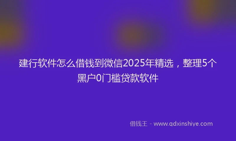 建行软件怎么借钱到微信2025年精选，整理5个黑户0门槛贷款软件