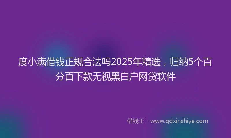 度小满借钱正规合法吗2025年精选，归纳5个百分百下款无视黑白户网贷软件
