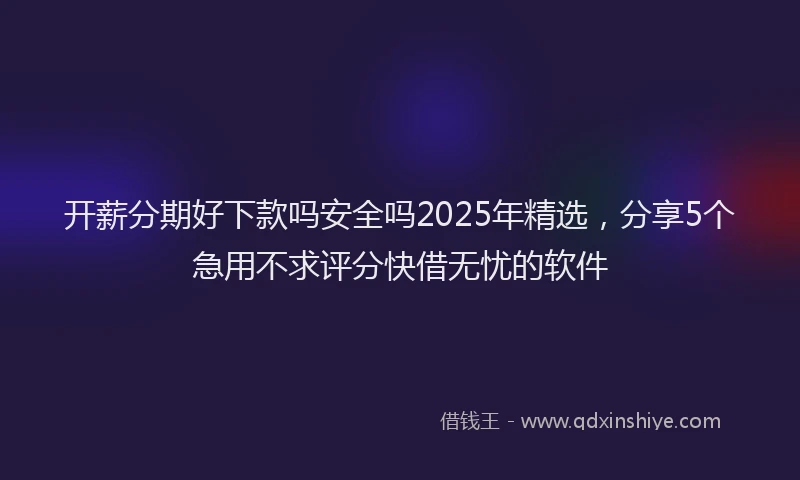 开薪分期好下款吗安全吗2025年精选，分享5个急用不求评分快借无忧的软件