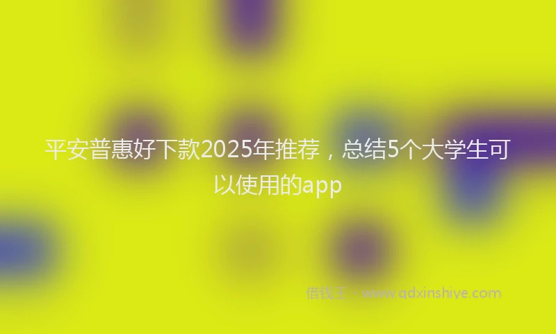 平安普惠好下款2025年推荐，总结5个大学生可以使用的app