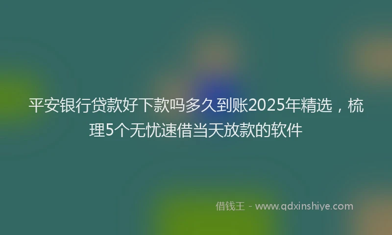 平安银行贷款好下款吗多久到账2025年精选，梳理5个无忧速借当天放款的软件