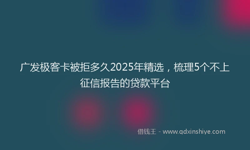广发极客卡被拒多久2025年精选，梳理5个不上征信报告的贷款平台