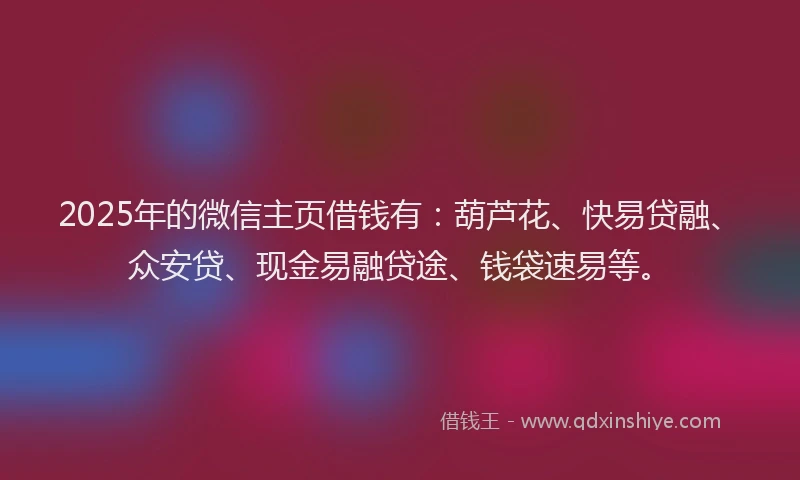 2025年的微信主页借钱有：葫芦花、快易贷融、众安贷、现金易融贷途、钱袋速易等。