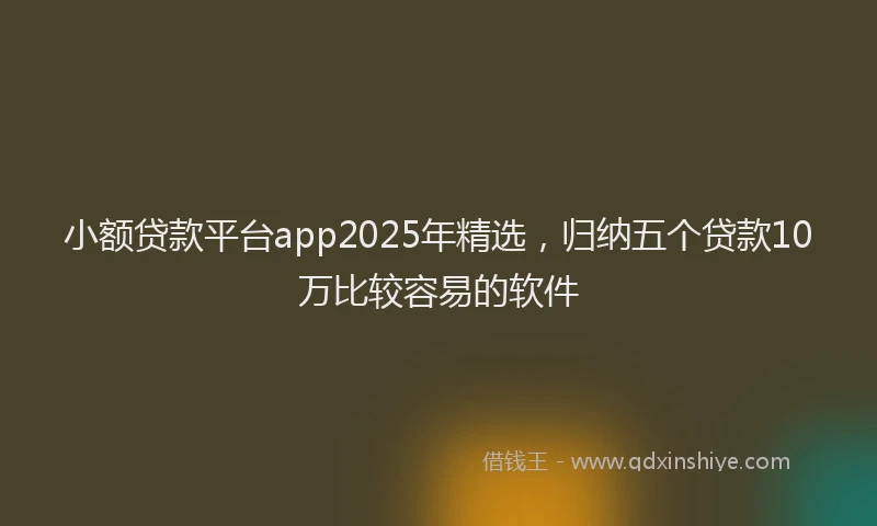 小额贷款平台app2025年精选，归纳五个贷款10万比较容易的软件