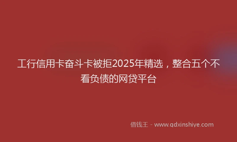 工行信用卡奋斗卡被拒2025年精选，整合五个不看负债的网贷平台
