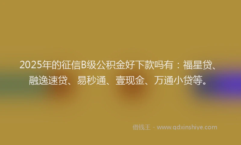 2025年的征信B级公积金好下款吗有：福星贷、融逸速贷、易秒通、壹现金、万通小贷等。