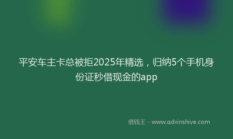 平安车主卡总被拒2025年精选，归纳5个手机身份证秒借现金的app