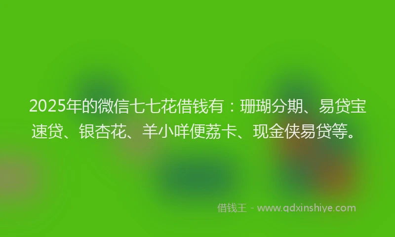 2025年的微信七七花借钱有：珊瑚分期、易贷宝速贷、银杏花、羊小咩便荔卡、现金侠易贷等。