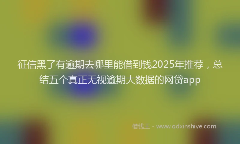 征信黑了有逾期去哪里能借到钱2025年推荐，总结五个真正无视逾期大数据的网贷app