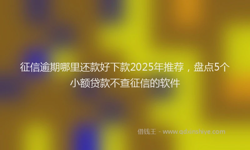 征信逾期哪里还款好下款2025年推荐，盘点5个小额贷款不查征信的软件
