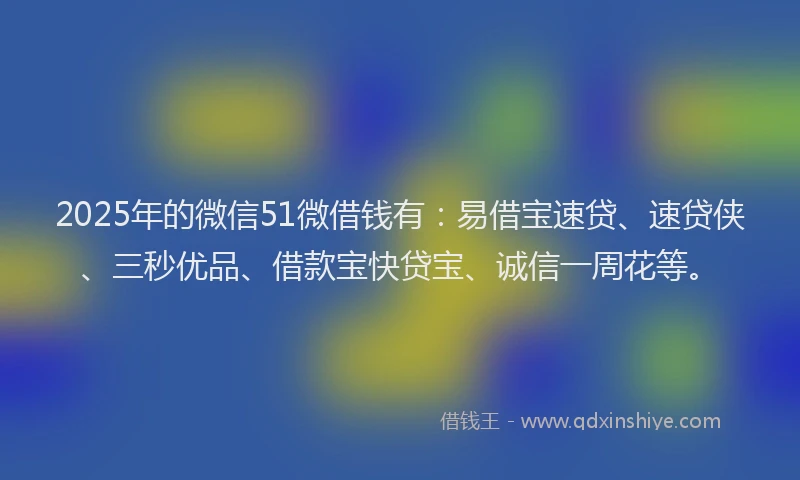 2025年的微信51微借钱有：易借宝速贷、速贷侠、三秒优品、借款宝快贷宝、诚信一周花等。