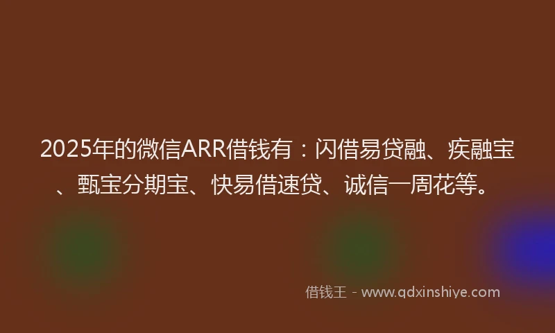 2025年的微信ARR借钱有：闪借易贷融、疾融宝、甄宝分期宝、快易借速贷、诚信一周花等。