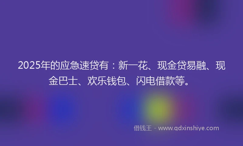 2025年的应急速贷有：新一花、现金贷易融、现金巴士、欢乐钱包、闪电借款等。