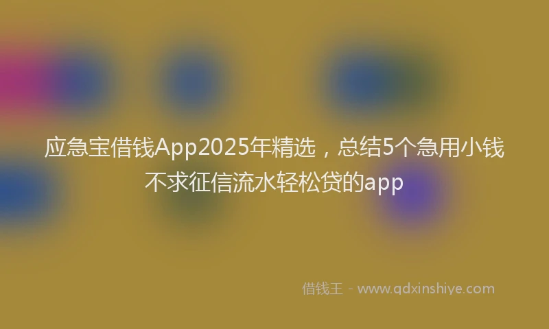 应急宝借钱App2025年精选，总结5个急用小钱不求征信流水轻松贷的app