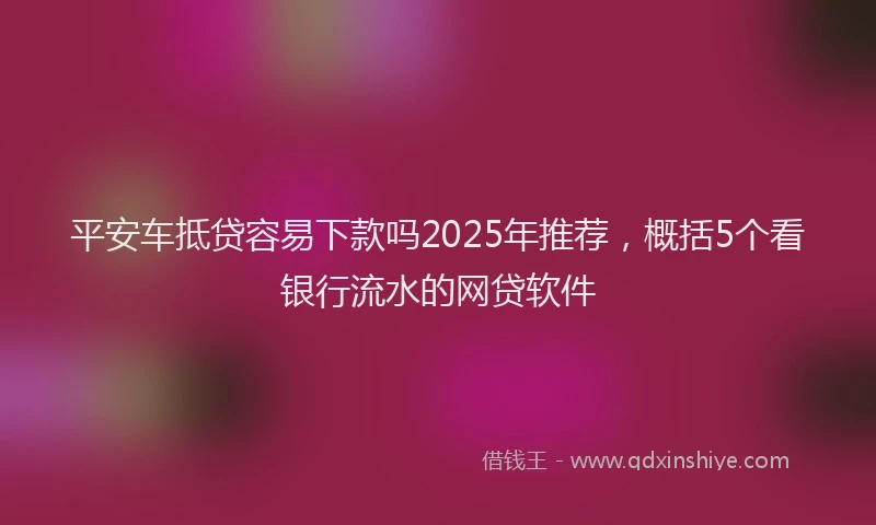 平安车抵贷容易下款吗2025年推荐，概括5个看银行流水的网贷软件