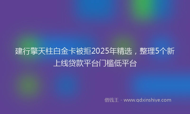 建行擎天柱白金卡被拒2025年精选，整理5个新上线贷款平台门槛低平台