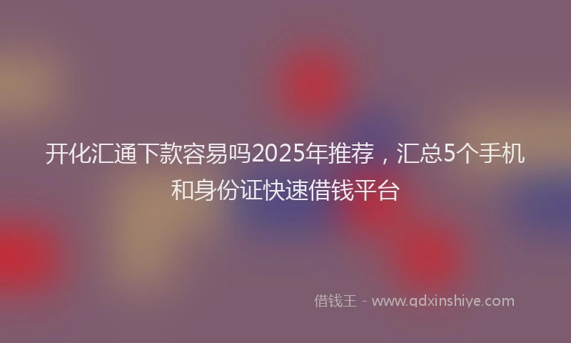 开化汇通下款容易吗2025年推荐，汇总5个手机和身份证快速借钱平台
