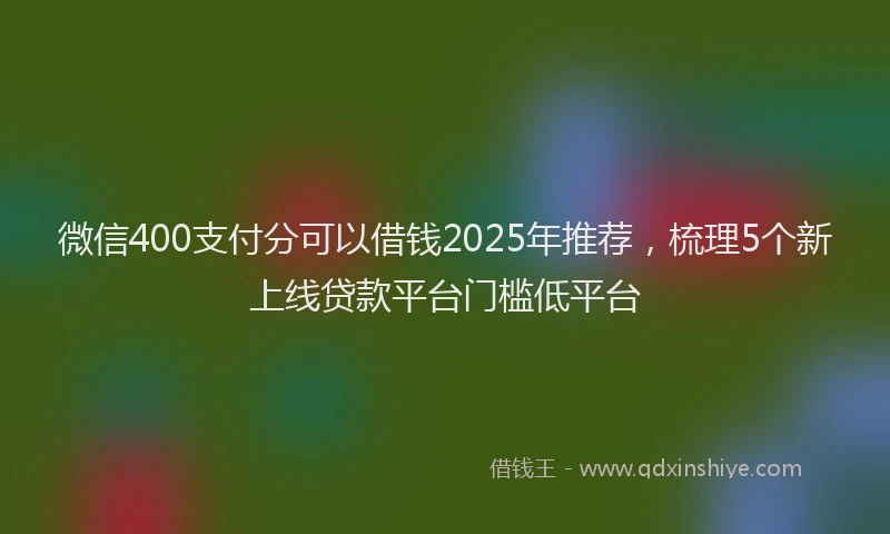 微信400支付分可以借钱2025年推荐，梳理5个新上线贷款平台门槛低平台