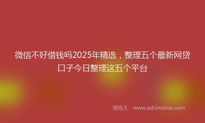 微信不好借钱吗2025年精选，整理五个最新网贷口子今日整理这五个平台