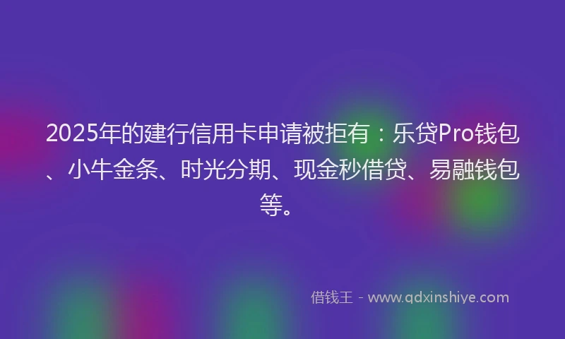 2025年的建行信用卡申请被拒有：乐贷Pro钱包、小牛金条、时光分期、现金秒借贷、易融钱包等。