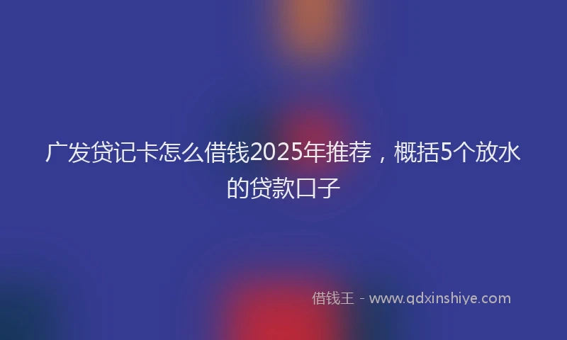 广发贷记卡怎么借钱2025年推荐，概括5个放水的贷款口子