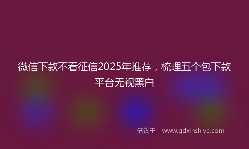 微信下款不看征信2025年推荐，梳理五个包下款平台无视黑白