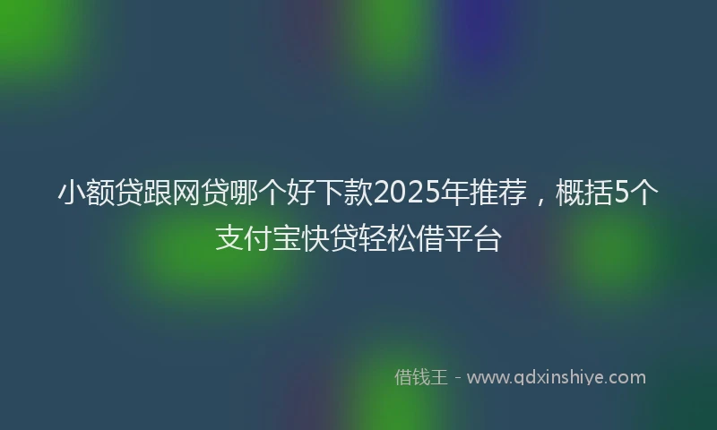 小额贷跟网贷哪个好下款2025年推荐，概括5个支付宝快贷轻松借平台